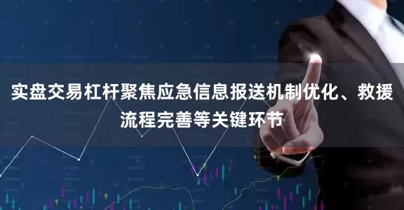实盘交易杠杆聚焦应急信息报送机制优化、救援流程完善等关键环节