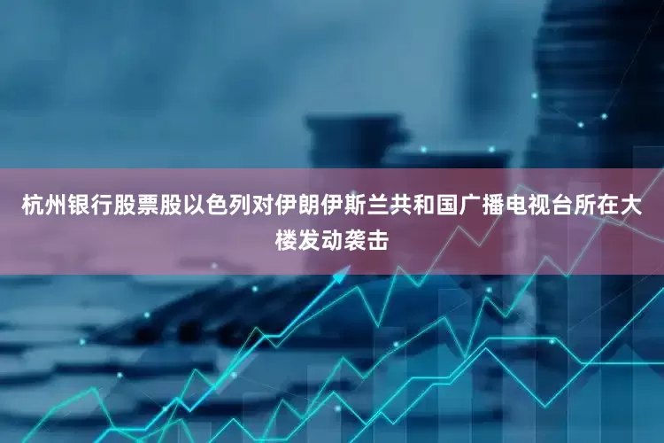 杭州银行股票股以色列对伊朗伊斯兰共和国广播电视台所在大楼发动袭击