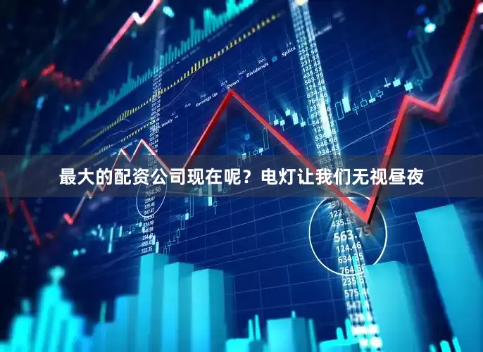 最大的配资公司现在呢？电灯让我们无视昼夜