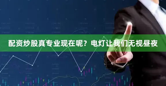 配资炒股真专业现在呢？电灯让我们无视昼夜