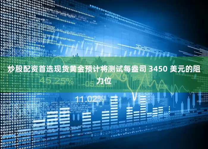 炒股配资首选现货黄金预计将测试每盎司 3450 美元的阻力位