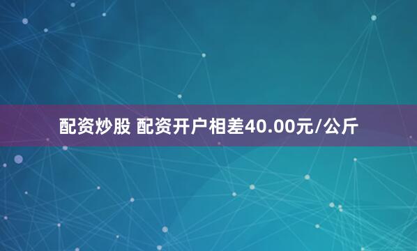 配资炒股 配资开户相差40.00元/公斤