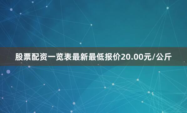 股票配资一览表最新最低报价20.00元/公斤