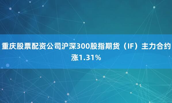 重庆股票配资公司沪深300股指期货（IF）主力合约涨1.31%