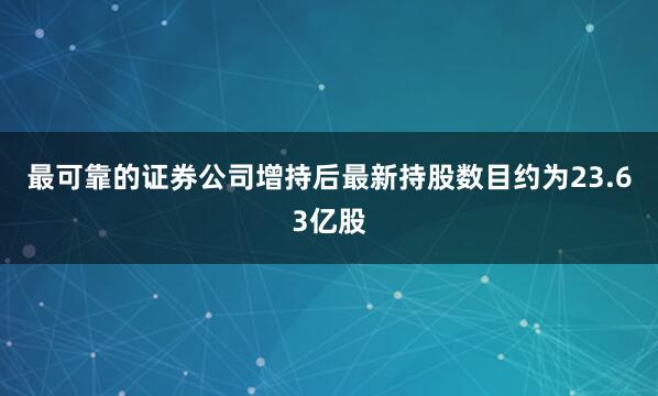 最可靠的证券公司增持后最新持股数目约为23.63亿股