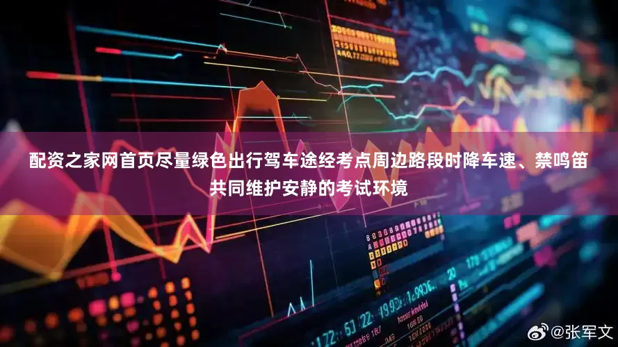 配资之家网首页尽量绿色出行　　驾车途经考点周边路段时　　降车速、禁鸣笛　　共同维护安静的考试环境