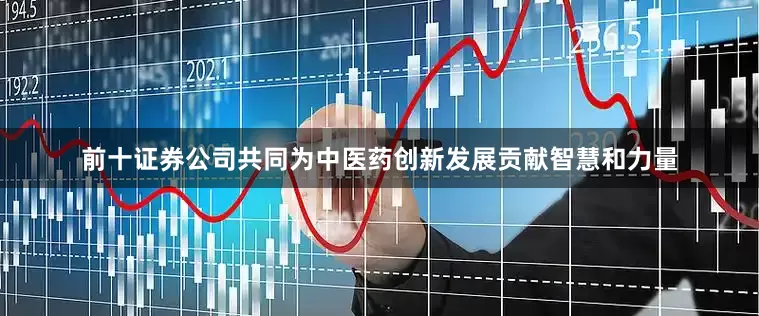 前十证券公司共同为中医药创新发展贡献智慧和力量