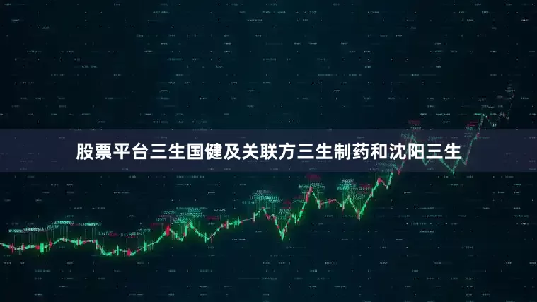 股票平台三生国健及关联方三生制药和沈阳三生