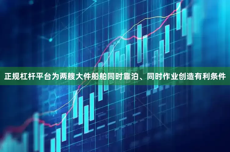 正规杠杆平台为两艘大件船舶同时靠泊、同时作业创造有利条件