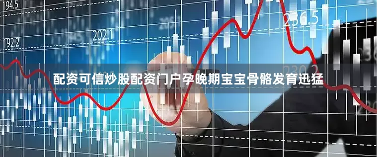 配资可信炒股配资门户孕晚期宝宝骨骼发育迅猛