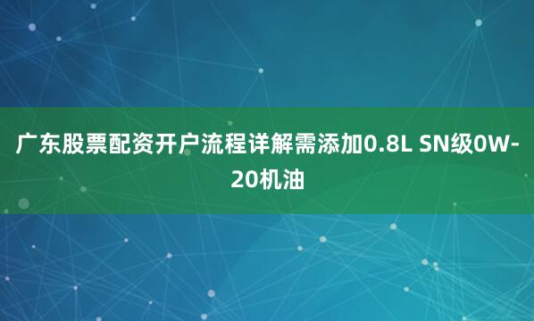 广东股票配资开户流程详解需添加0.8L SN级0W-20机油