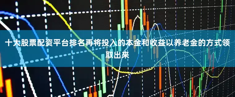 十大股票配资平台排名再将投入的本金和收益以养老金的方式领取出来