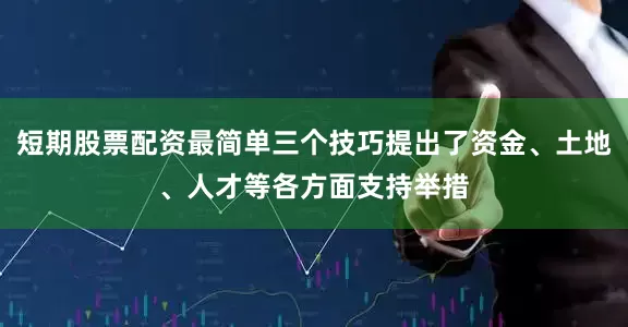 短期股票配资最简单三个技巧提出了资金、土地、人才等各方面支持举措