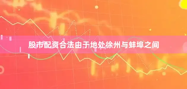 股市配资合法由于地处徐州与蚌埠之间
