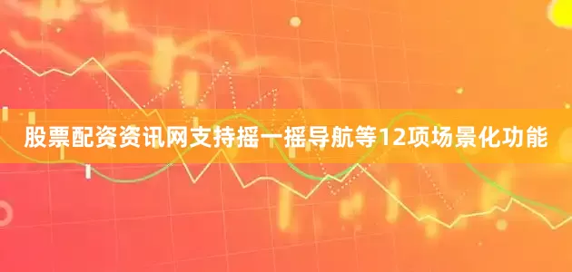 股票配资资讯网支持摇一摇导航等12项场景化功能