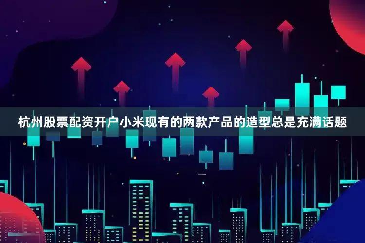 杭州股票配资开户小米现有的两款产品的造型总是充满话题