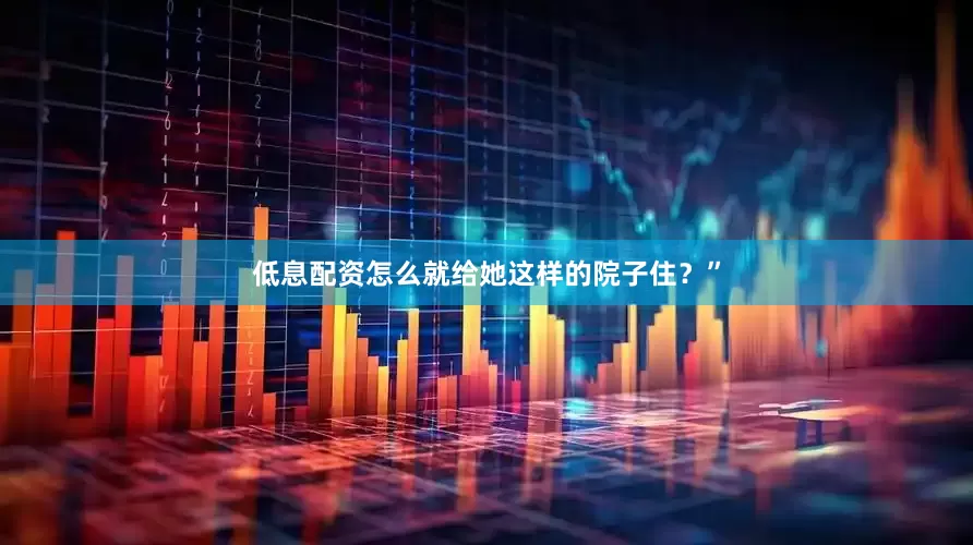 低息配资怎么就给她这样的院子住？”