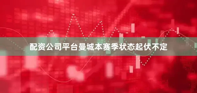 配资公司平台　　曼城本赛季状态起伏不定