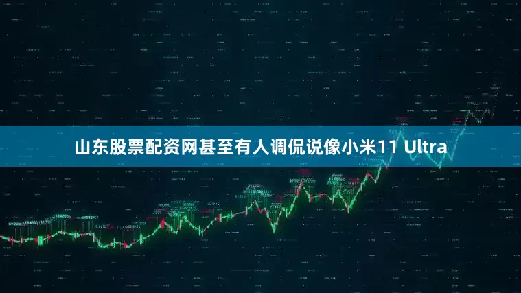 山东股票配资网甚至有人调侃说像小米11 Ultra