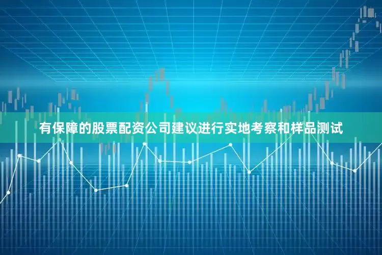 有保障的股票配资公司建议进行实地考察和样品测试