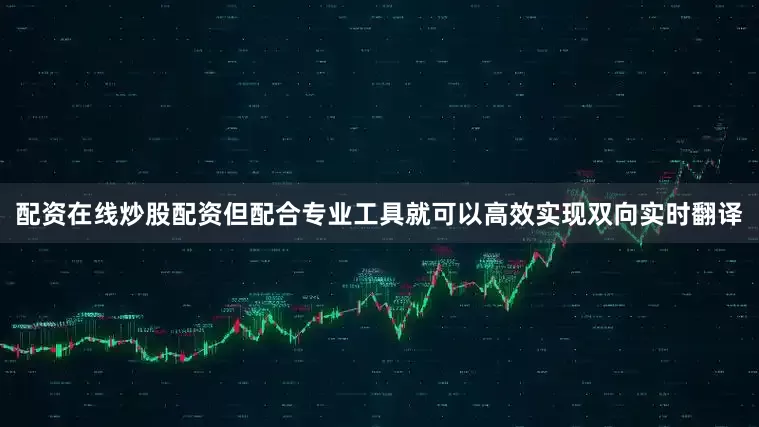 配资在线炒股配资但配合专业工具就可以高效实现双向实时翻译