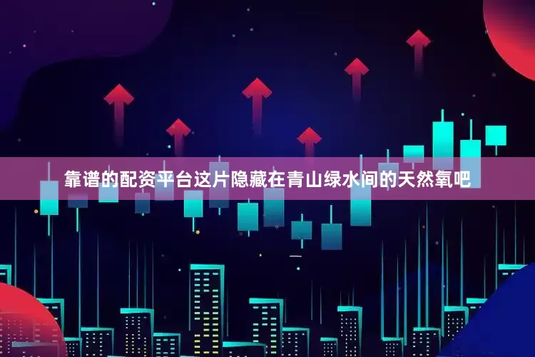 靠谱的配资平台这片隐藏在青山绿水间的天然氧吧
