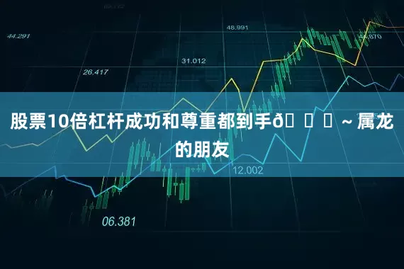 股票10倍杠杆成功和尊重都到手👏~ 属龙的朋友
