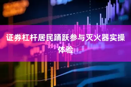 证券杠杆居民踊跃参与灭火器实操体验