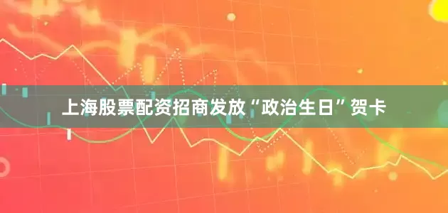 上海股票配资招商发放“政治生日”贺卡