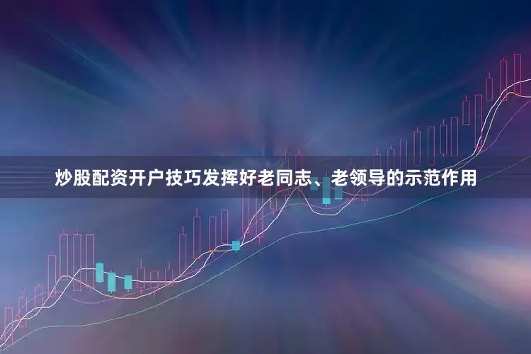 炒股配资开户技巧发挥好老同志、老领导的示范作用