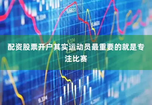 配资股票开户其实运动员最重要的就是专注比赛