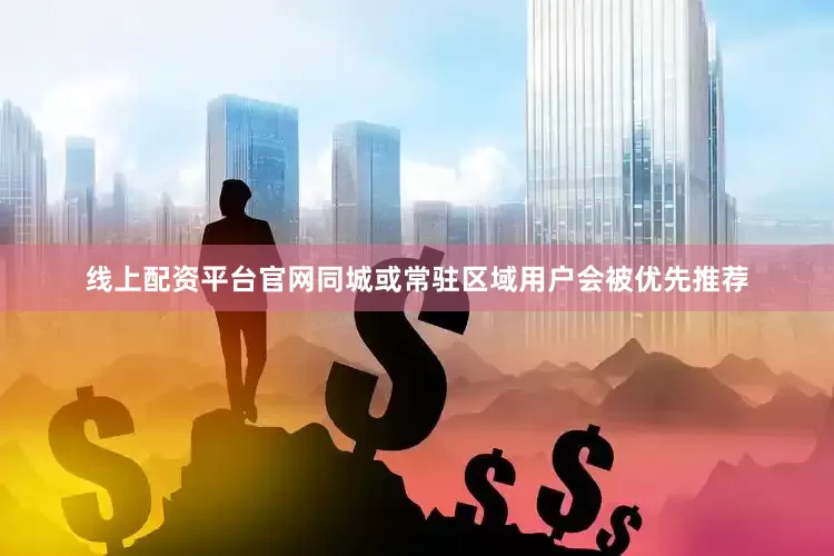 线上配资平台官网同城或常驻区域用户会被优先推荐