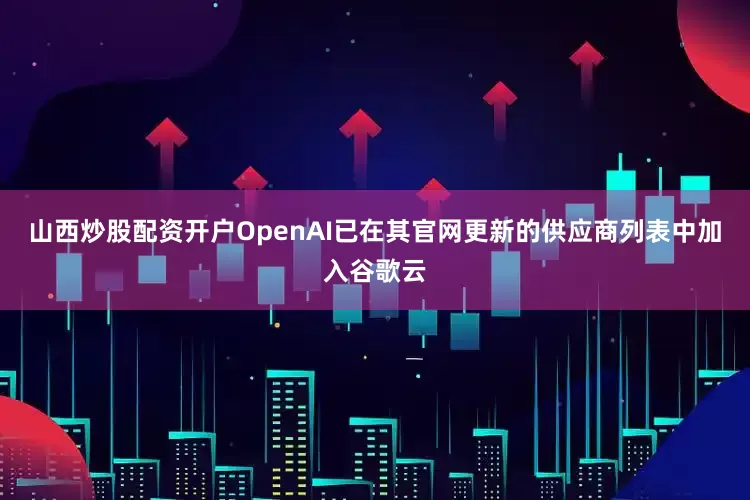 山西炒股配资开户OpenAI已在其官网更新的供应商列表中加入谷歌云