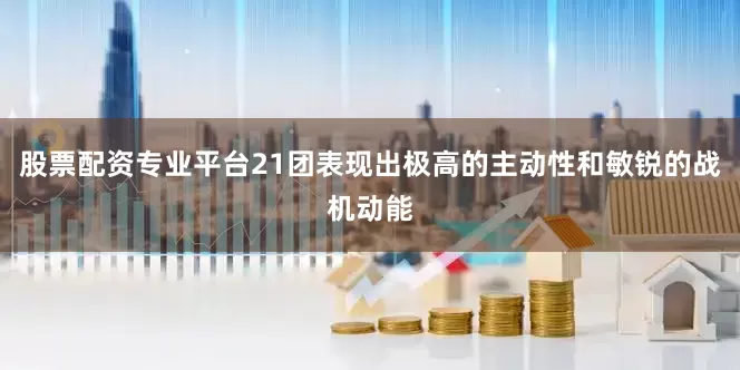 股票配资专业平台21团表现出极高的主动性和敏锐的战机动能