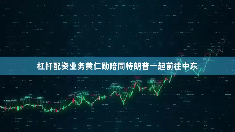 杠杆配资业务黄仁勋陪同特朗普一起前往中东
