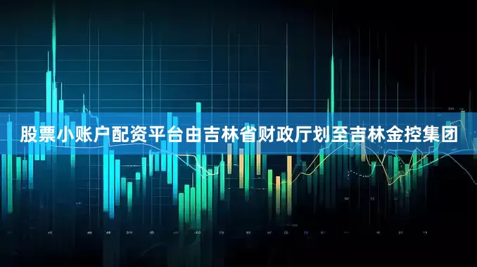 股票小账户配资平台由吉林省财政厅划至吉林金控集团