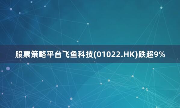 股票策略平台飞鱼科技(01022.HK)跌超9%