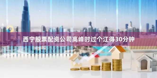 西宁股票配资公司高峰时过个江得30分钟