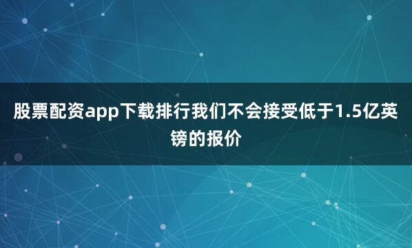 股票配资app下载排行我们不会接受低于1.5亿英镑的报价