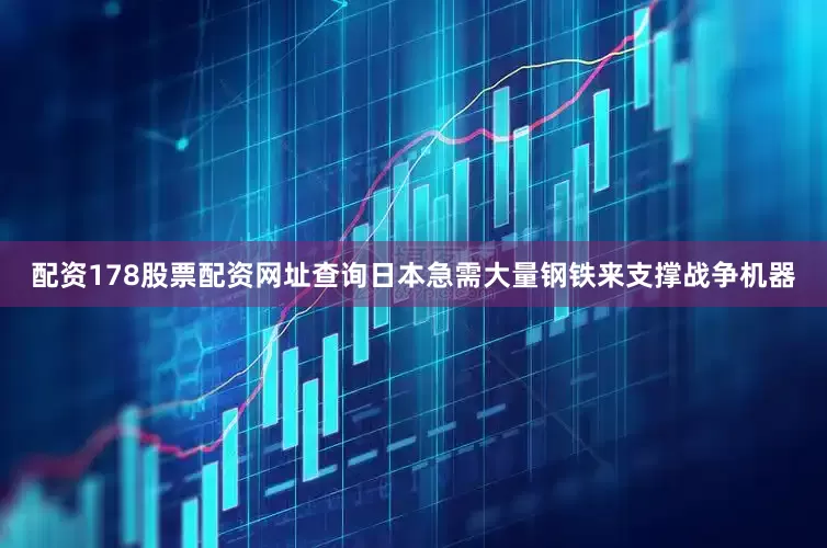 配资178股票配资网址查询日本急需大量钢铁来支撑战争机器
