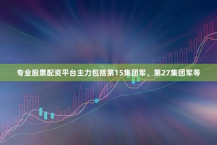 专业股票配资平台主力包括第15集团军、第27集团军等