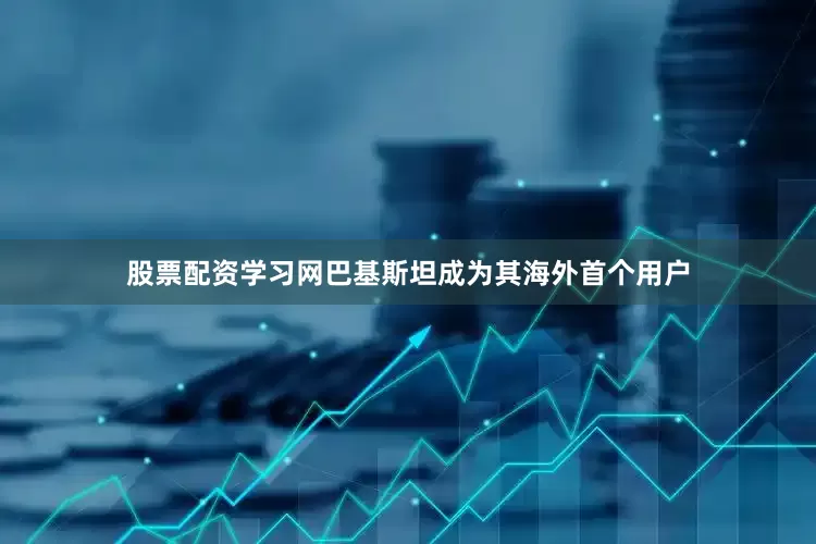 股票配资学习网巴基斯坦成为其海外首个用户