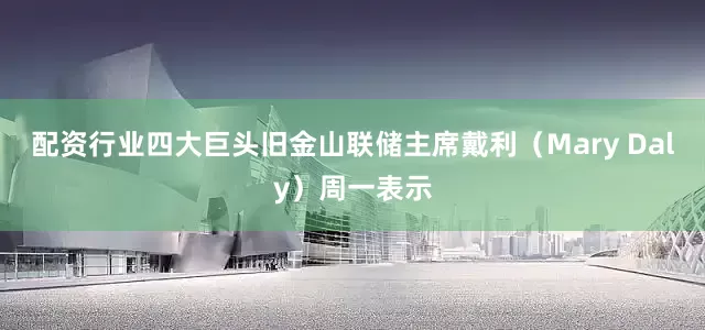 配资行业四大巨头旧金山联储主席戴利（Mary Daly）周一表示