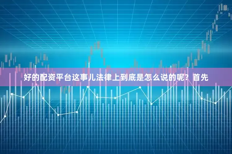 好的配资平台这事儿法律上到底是怎么说的呢？首先
