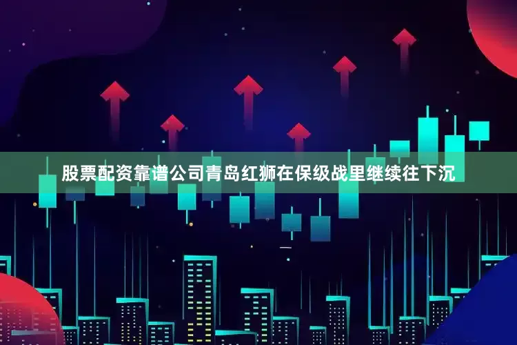 股票配资靠谱公司青岛红狮在保级战里继续往下沉