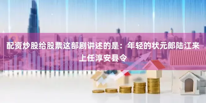 配资炒股给股票这部剧讲述的是：年轻的状元郎陆江来上任淳安县令