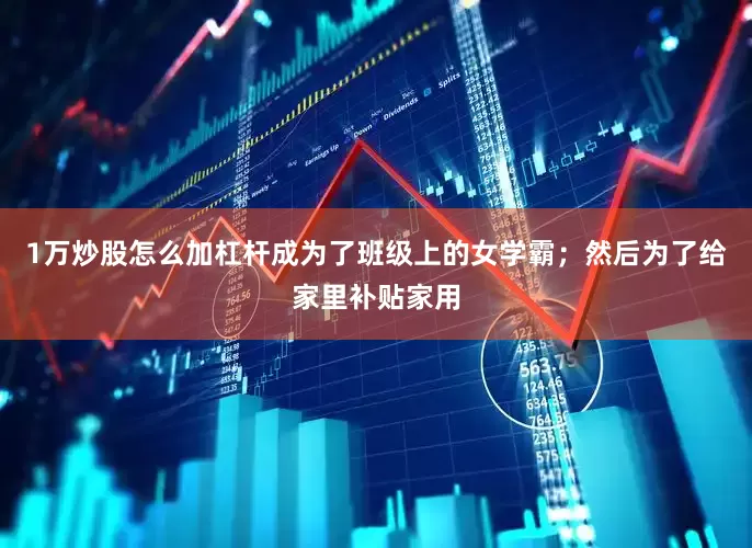 1万炒股怎么加杠杆成为了班级上的女学霸；然后为了给家里补贴家用