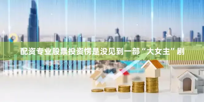 配资专业股票投资愣是没见到一部“大女主”剧