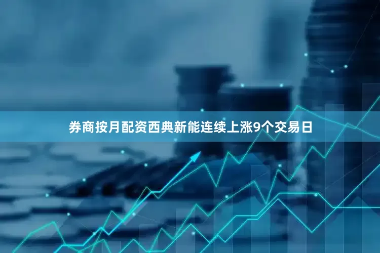券商按月配资西典新能连续上涨9个交易日