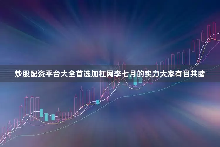 炒股配资平台大全首选加杠网李七月的实力大家有目共睹